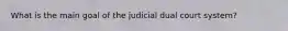 What is the main goal of the judicial dual court system?