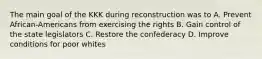 The main goal of the KKK during reconstruction was to A. Prevent African-Americans from exercising the rights B. Gain control of the state legislators C. Restore the confederacy D. Improve conditions for poor whites