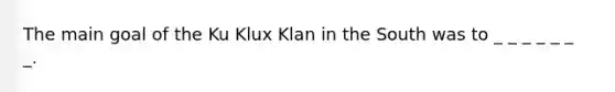 The main goal of the Ku Klux Klan in the South was to _ _ _ _ _ _ _.