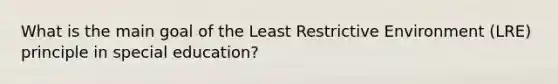 What is the main goal of the Least Restrictive Environment (LRE) principle in special education?