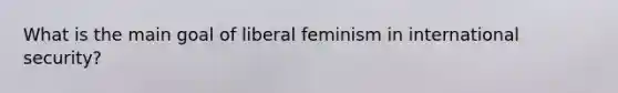 What is the main goal of liberal feminism in international security?