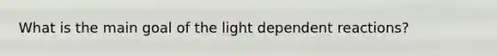 What is the main goal of the light dependent reactions?