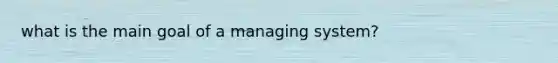 what is the main goal of a managing system?