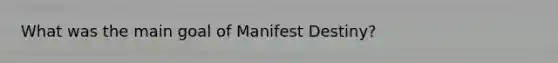 What was the main goal of Manifest Destiny?