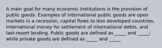 A main goal for many economic institutions is the provision of public goods. Examples of international public goods are open markets in a recession, capital flows to less developed countries, international money for settlement of international debts, and last-resort lending. Public goods are defined as _____ and _____; while private goods are defined as _____ and _____