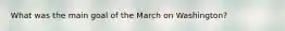 What was the main goal of the March on Washington?