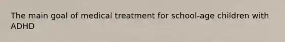 The main goal of medical treatment for school-age children with ADHD