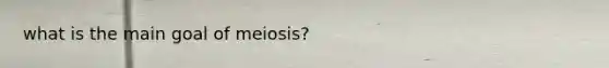 what is the main goal of meiosis?