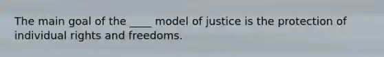 The main goal of the ____ model of justice is the protection of individual rights and freedoms.