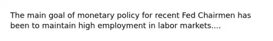 The main goal of <a href='https://www.questionai.com/knowledge/kEE0G7Llsx-monetary-policy' class='anchor-knowledge'>monetary policy</a> for recent Fed Chairmen has been to maintain high employment in labor markets....