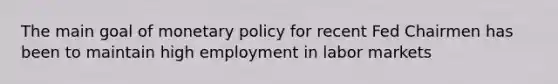 The main goal of monetary policy for recent Fed Chairmen has been to maintain high employment in labor markets