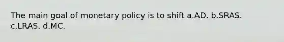 The main goal of monetary policy is to shift a.AD. b.SRAS. c.LRAS. d.MC.