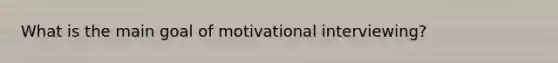 What is the main goal of motivational interviewing?