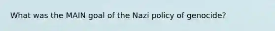 What was the MAIN goal of the Nazi policy of genocide?