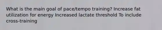 What is the main goal of pace/tempo training? Increase fat utilization for energy Increased lactate threshold To include cross-training