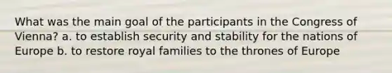 What was the main goal of the participants in the Congress of Vienna? a. to establish security and stability for the nations of Europe b. to restore royal families to the thrones of Europe