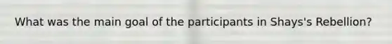 What was the main goal of the participants in Shays's Rebellion?