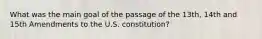 What was the main goal of the passage of the 13th, 14th and 15th Amendments to the U.S. constitution?