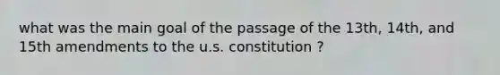 what was the main goal of the passage of the 13th, 14th, and 15th amendments to the u.s. constitution ?