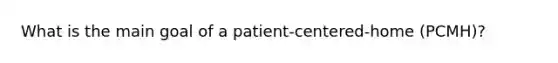 What is the main goal of a patient-centered-home (PCMH)?