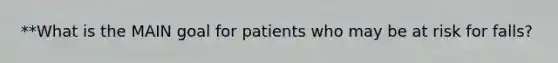 **What is the MAIN goal for patients who may be at risk for falls?