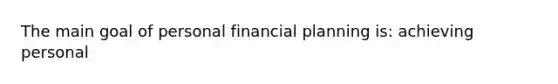 The main goal of personal financial planning is: achieving personal