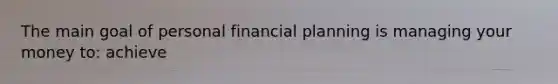 The main goal of personal financial planning is managing your money to: achieve