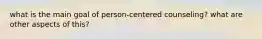 what is the main goal of person-centered counseling? what are other aspects of this?