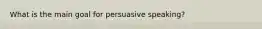 What is the main goal for persuasive speaking?