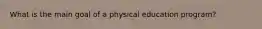 What is the main goal of a physical education program?