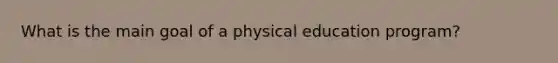 What is the main goal of a physical education program?