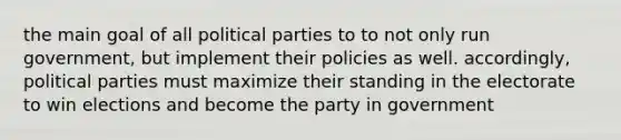 the main goal of all political parties to to not only run government, but implement their policies as well. accordingly, political parties must maximize their standing in the electorate to win elections and become the party in government