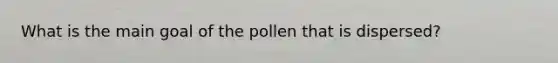 What is the main goal of the pollen that is dispersed?