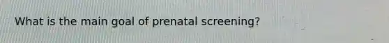 What is the main goal of prenatal screening?