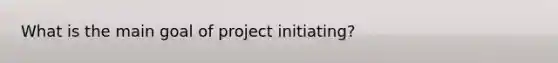 What is the main goal of project initiating?