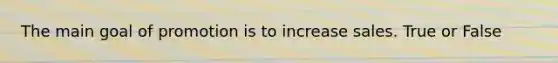 The main goal of promotion is to increase sales. True or False