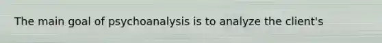 The main goal of psychoanalysis is to analyze the client's