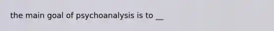 the main goal of psychoanalysis is to __