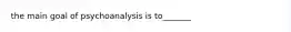 the main goal of psychoanalysis is to_______