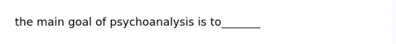 the main goal of psychoanalysis is to_______