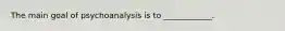 The main goal of psychoanalysis is to ____________.