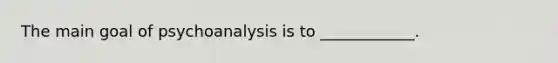 The main goal of psychoanalysis is to ____________.