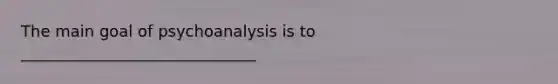 The main goal of psychoanalysis is to ______________________________