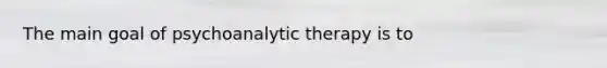 The main goal of psychoanalytic therapy is to