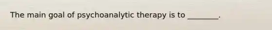 The main goal of psychoanalytic therapy is to ________.