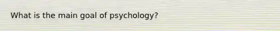 What is the main goal of psychology?