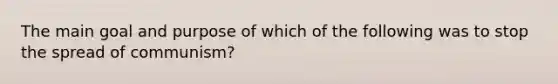 The main goal and purpose of which of the following was to stop the spread of communism?