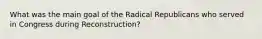 What was the main goal of the Radical Republicans who served in Congress during Reconstruction?