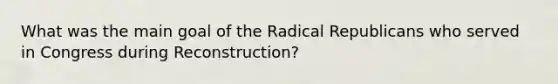 What was the main goal of the Radical Republicans who served in Congress during Reconstruction?