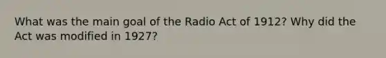 What was the main goal of the Radio Act of 1912? Why did the Act was modified in 1927?